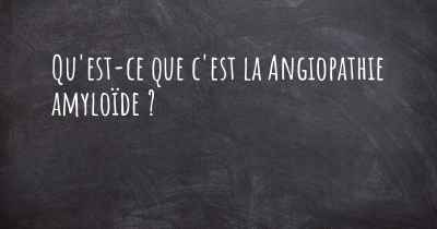 Qu'est-ce que c'est la Angiopathie amyloïde ?