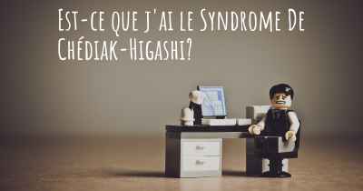 Est-ce que j'ai le Syndrome De Chédiak-Higashi?