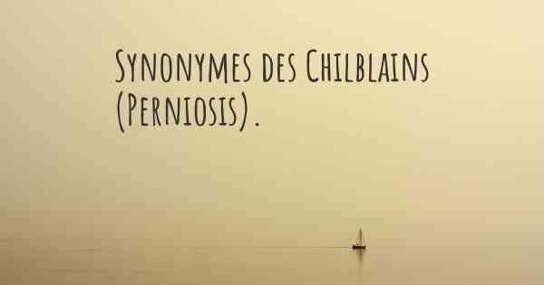 Synonymes des Chilblains (Perniosis). 