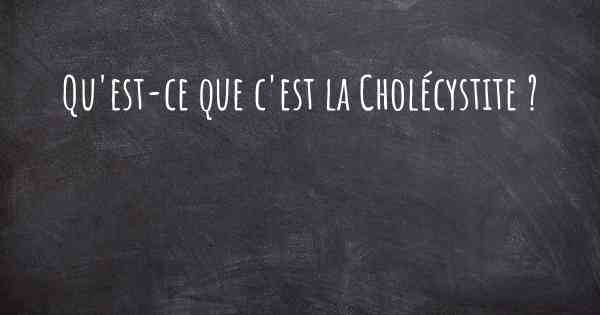 Qu'est-ce que c'est la Cholécystite ?