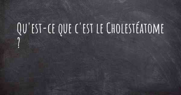 Qu'est-ce que c'est le Cholestéatome ?