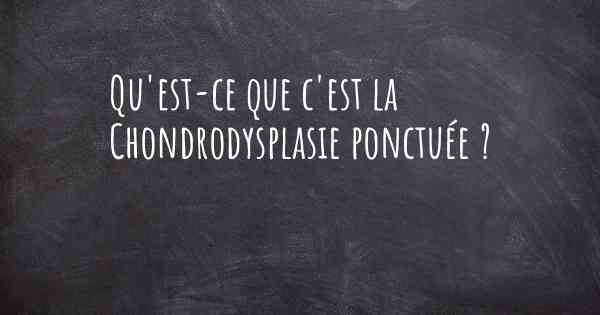 Qu'est-ce que c'est la Chondrodysplasie ponctuée ?