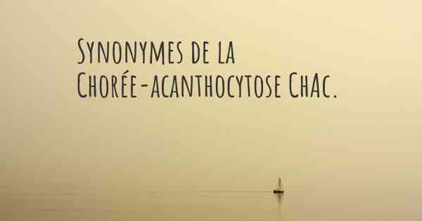 Synonymes de la Chorée-acanthocytose ChAc. 