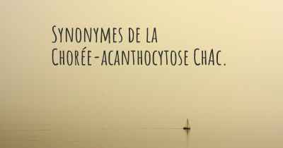 Synonymes de la Chorée-acanthocytose ChAc. 