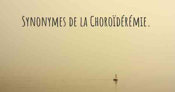 Synonymes de la Choroïdérémie. 