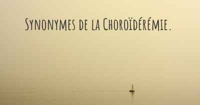 Synonymes de la Choroïdérémie. 