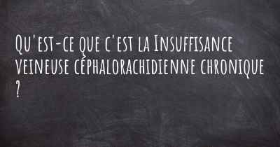 Qu'est-ce que c'est la Insuffisance veineuse céphalorachidienne chronique ?