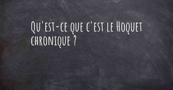 Qu'est-ce que c'est le Hoquet chronique ?