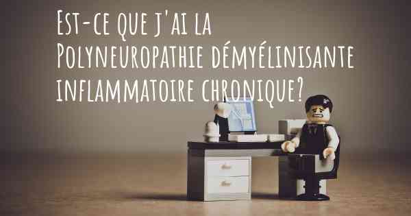 Est-ce que j'ai la Polyneuropathie démyélinisante inflammatoire chronique?