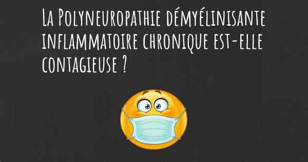 La Polyneuropathie démyélinisante inflammatoire chronique est-elle contagieuse ?