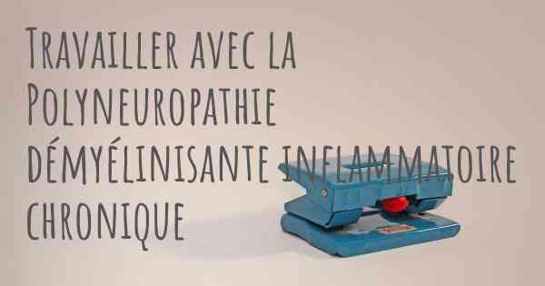 Travailler avec la Polyneuropathie démyélinisante inflammatoire chronique