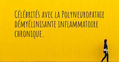 Célébrités avec la Polyneuropathie démyélinisante inflammatoire chronique. 