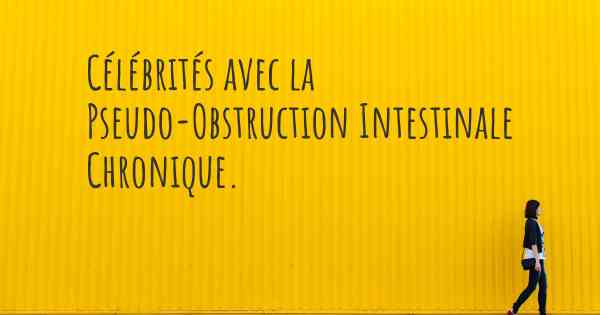 Célébrités avec la Pseudo-Obstruction Intestinale Chronique. 