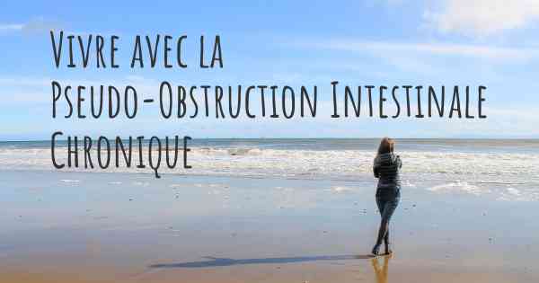 Vivre avec la Pseudo-Obstruction Intestinale Chronique