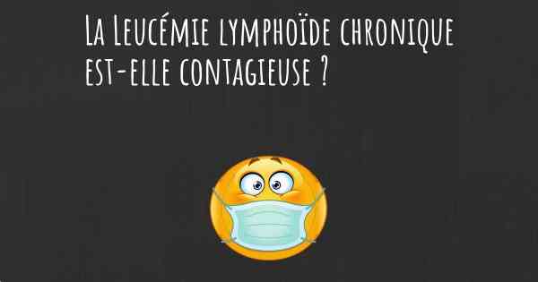 La Leucémie lymphoïde chronique est-elle contagieuse ?