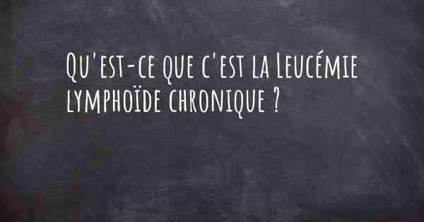 Qu'est-ce que c'est la Leucémie lymphoïde chronique ?