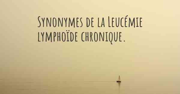 Synonymes de la Leucémie lymphoïde chronique. 
