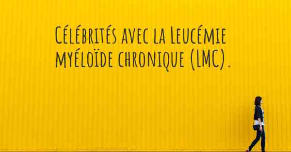 Célébrités avec la Leucémie myéloïde chronique (LMC). 
