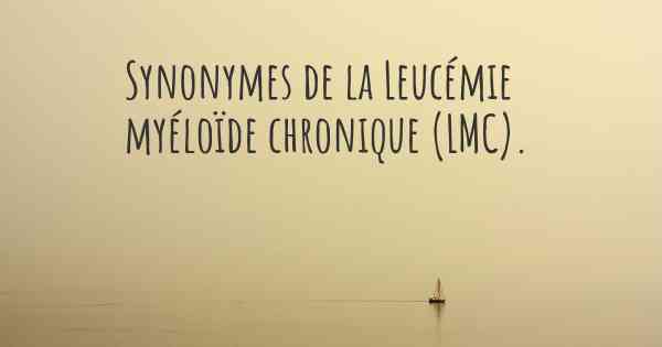 Synonymes de la Leucémie myéloïde chronique (LMC). 