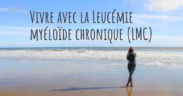 Vivre avec la Leucémie myéloïde chronique (LMC)