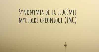 Synonymes de la Leucémie myéloïde chronique (LMC). 