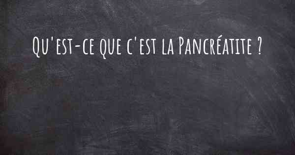 Qu'est-ce que c'est la Pancréatite ?