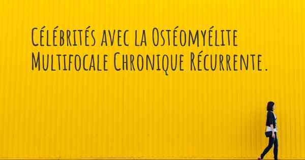 Célébrités avec la Ostéomyélite Multifocale Chronique Récurrente. 