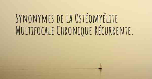 Synonymes de la Ostéomyélite Multifocale Chronique Récurrente. 