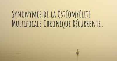 Synonymes de la Ostéomyélite Multifocale Chronique Récurrente. 