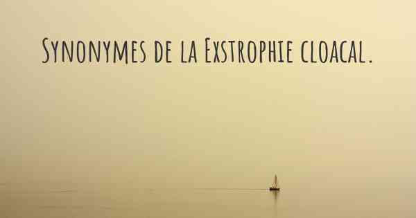 Synonymes de la Exstrophie cloacal. 