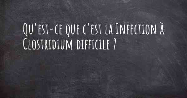 Qu'est-ce que c'est la Infection à Clostridium difficile ?