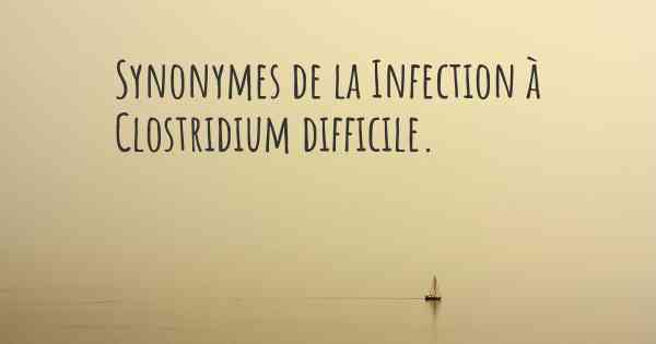 Synonymes de la Infection à Clostridium difficile. 