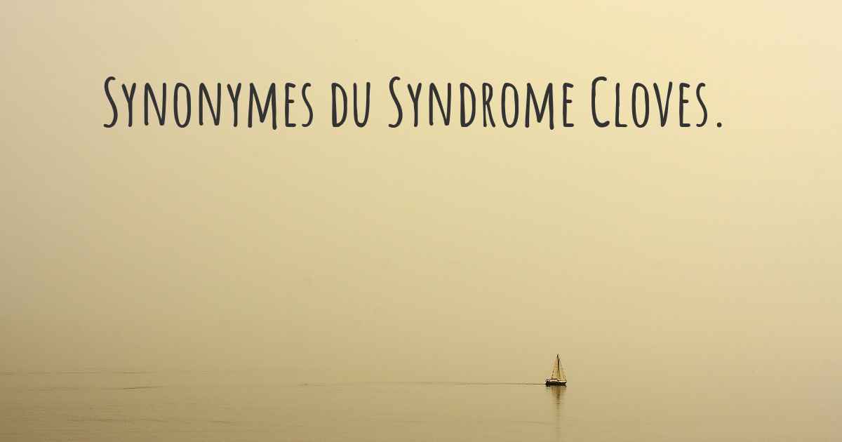 Synonymes du Syndrome Cloves. Les autres noms du Syndrome Cloves.