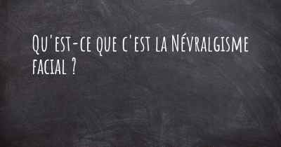 Qu'est-ce que c'est la Névralgisme facial ?