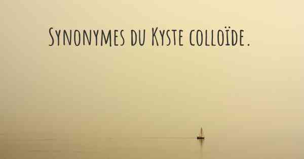 Synonymes du Kyste colloïde. 