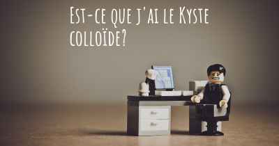 Est-ce que j'ai le Kyste colloïde?