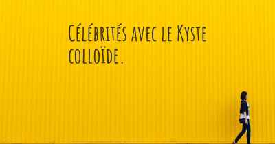 Célébrités avec le Kyste colloïde. 