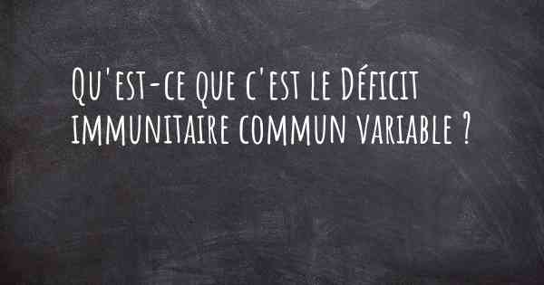 Qu'est-ce que c'est le Déficit immunitaire commun variable ?