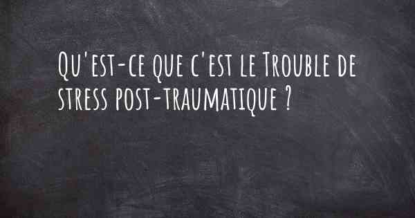 Qu'est-ce que c'est le Trouble de stress post-traumatique ?