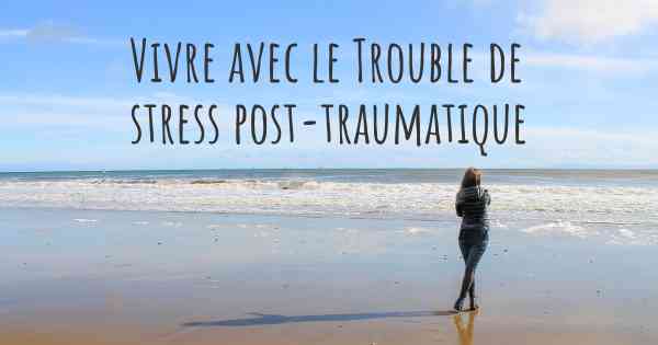 Vivre avec le Trouble de stress post-traumatique