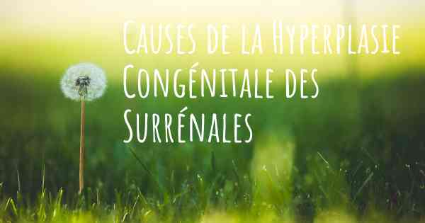 Causes de la Hyperplasie Congénitale des Surrénales