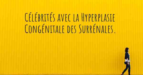 Célébrités avec la Hyperplasie Congénitale des Surrénales. 