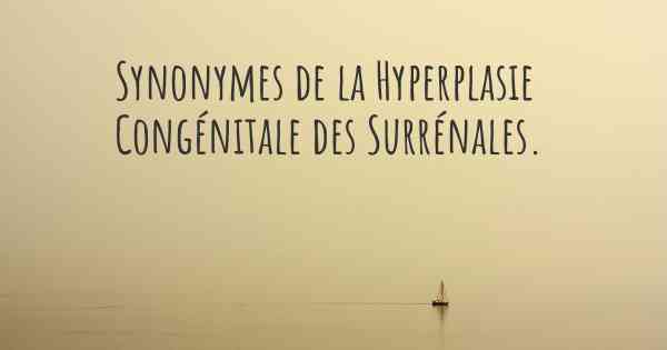 Synonymes de la Hyperplasie Congénitale des Surrénales. 