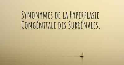 Synonymes de la Hyperplasie Congénitale des Surrénales. 