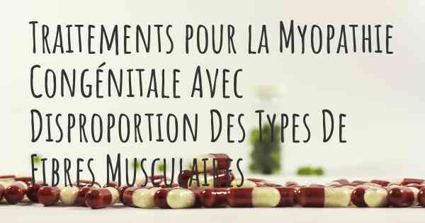 Traitements pour la Myopathie Congénitale Avec Disproportion Des Types De Fibres Musculaires