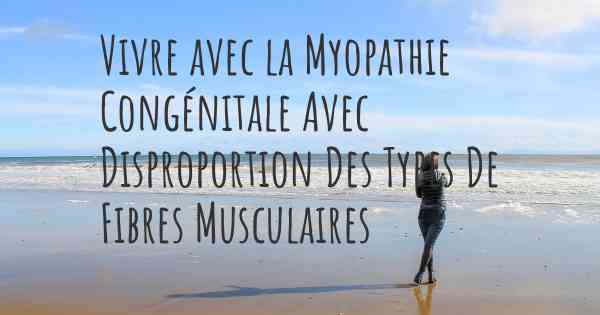 Vivre avec la Myopathie Congénitale Avec Disproportion Des Types De Fibres Musculaires