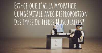 Est-ce que j'ai la Myopathie Congénitale Avec Disproportion Des Types De Fibres Musculaires?