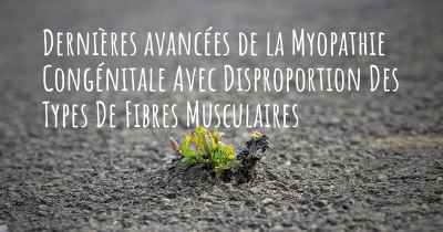 Dernières avancées de la Myopathie Congénitale Avec Disproportion Des Types De Fibres Musculaires