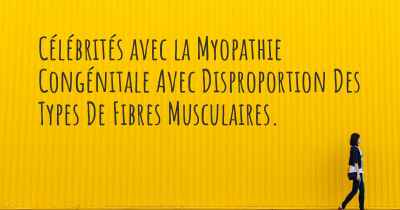 Célébrités avec la Myopathie Congénitale Avec Disproportion Des Types De Fibres Musculaires. 