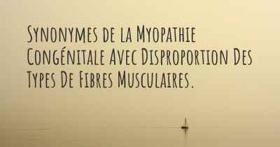 Synonymes de la Myopathie Congénitale Avec Disproportion Des Types De Fibres Musculaires. 